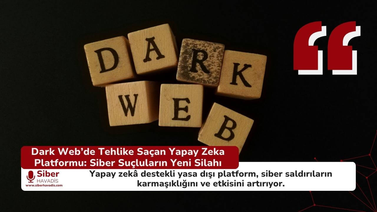 Dark Web’de Tehlike Saçan Yapay Zeka Platformu: Siber Suçluların Yeni Silahı