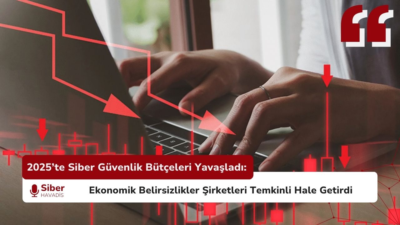 2025’te Siber Güvenlik Bütçeleri Yavaşladı: Ekonomik Belirsizlikler Şirketleri Temkinli Hale Getirdi