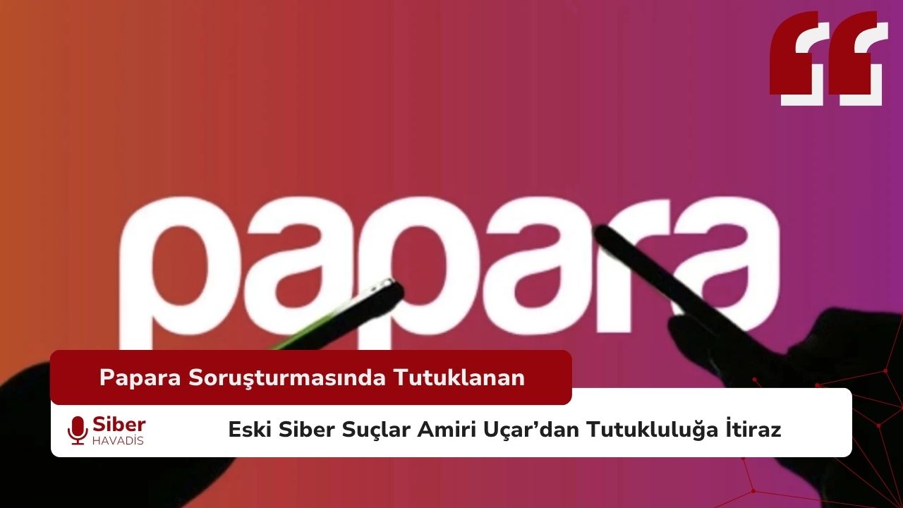 Papara Soruşturmasında Tutuklanan Eski Siber Suçlar Amiri Uçar’dan Tutukluluğa İtiraz