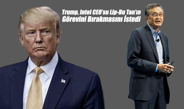 Trump’tan Intel CEO’su Lip-Bu Tan’a Sert Çağrı: “Derhal İstifa Etmeli”