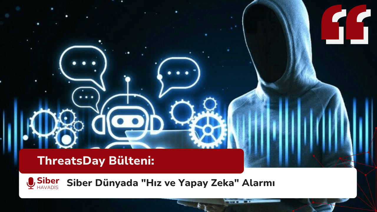 ThreatsDay Bülteni: Siber Dünyada “Hız ve Yapay Zeka” Alarmı
