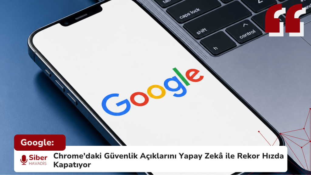Google: Chrome'daki Güvenlik Açıklarını Yapay Zekâ ile Rekor Hızda Kapatıyor