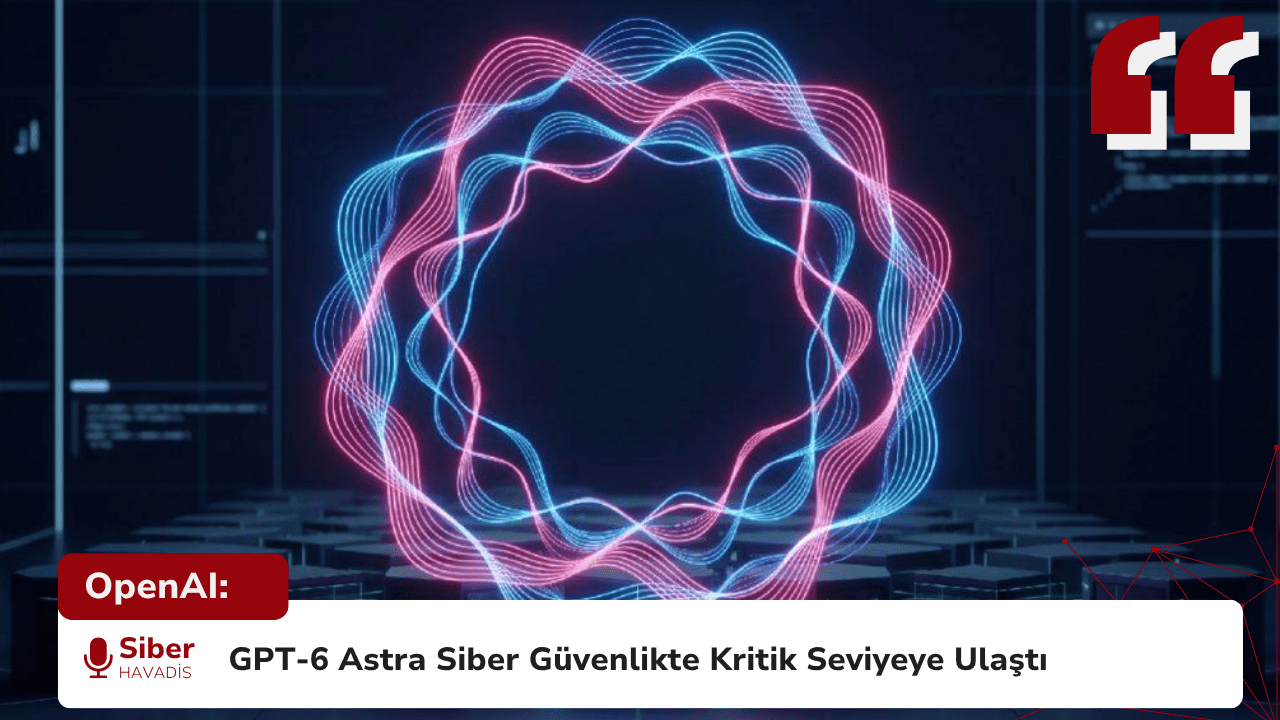 OpenAI: GPT-6 Astra Siber Güvenlikte Kritik Seviyeye Ulaştı